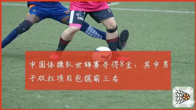 中国体操队世锦赛夺得8金，其中男子双杠项目包揽前三名