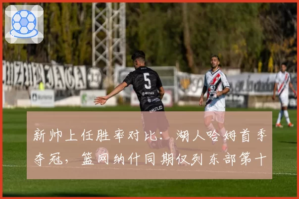 新帅上任胜率对比：湖人哈姆首季夺冠，篮网纳什同期仅列东部第十