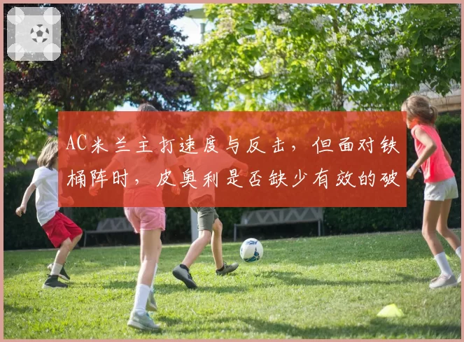 AC米兰主打速度与反击，但面对铁桶阵时，皮奥利是否缺少有效的破局B计划？
