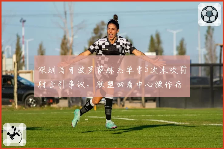 深圳马可波罗萨林杰单季5次未吹罚肘击引争议，联盟回看中心操作存疑