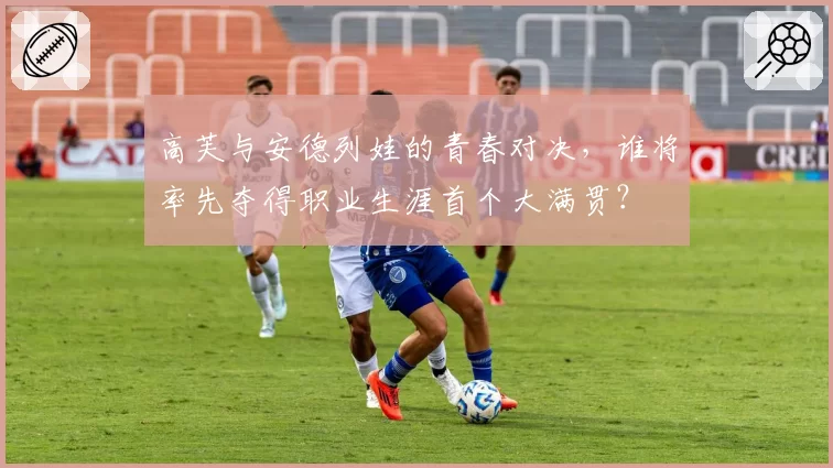 高芙与安德列娃的青春对决，谁将率先夺得职业生涯首个大满贯？