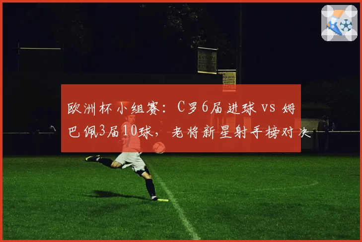 欧洲杯小组赛:C罗6届进球 vs 姆巴佩3届10球,老将新星射手榜对决