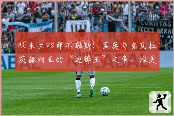 AC米兰vs那不勒斯：莱奥与克瓦拉茨赫利亚的“边锋王”之争，谁更全面？