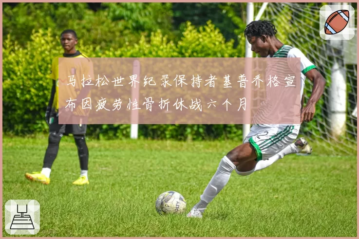 马拉松世界纪录保持者基普乔格宣布因疲劳性骨折休战六个月