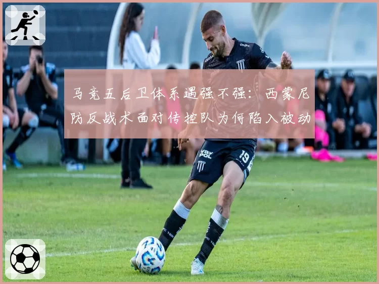 马竞五后卫体系遇强不强：西蒙尼防反战术面对传控队为何陷入被动？
