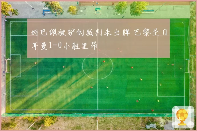 姆巴佩被铲倒裁判未出牌 巴黎圣日耳曼1-0小胜里昂