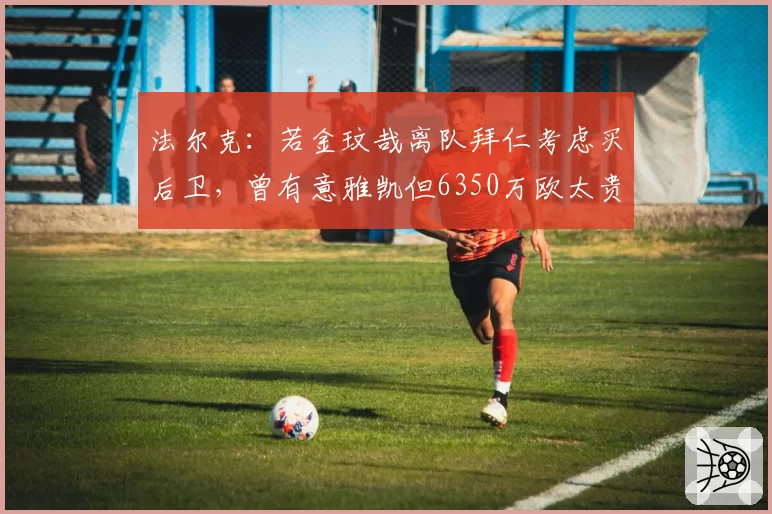 法尔克：若金玟哉离队拜仁考虑买后卫，曾有意雅凯但6350万欧太贵