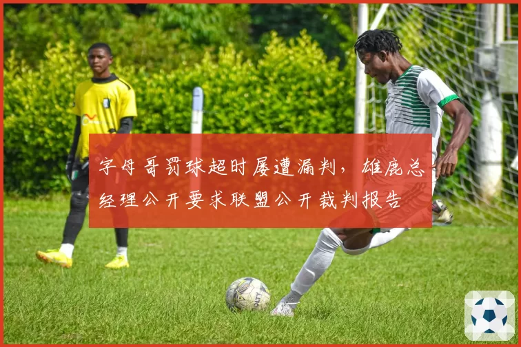 字母哥罚球超时屡遭漏判，雄鹿总经理公开要求联盟公开裁判报告