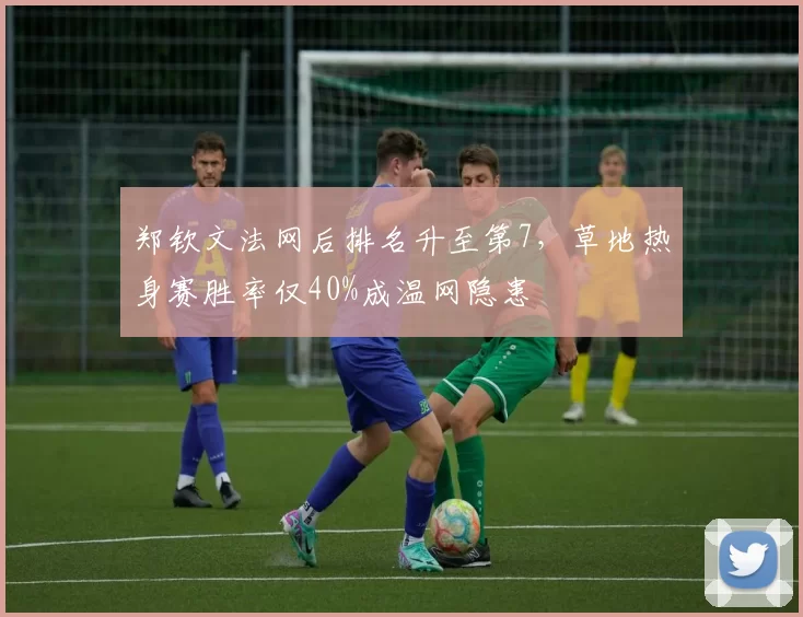 郑钦文法网后排名升至第7,草地热身赛胜率仅40%成温网隐患