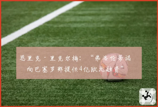 恩里克·里克尔梅：“弗洛伦蒂诺曾向巴塞罗那提供4亿欧元融资”