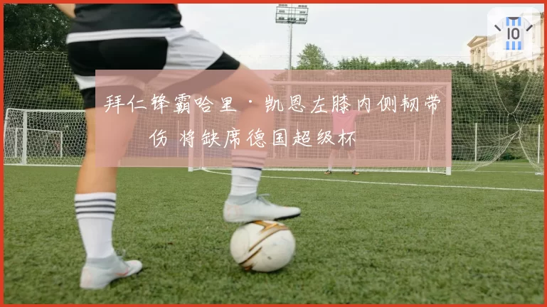 拜仁锋霸哈里·凯恩左膝内侧韧带受伤 将缺席德国超级杯