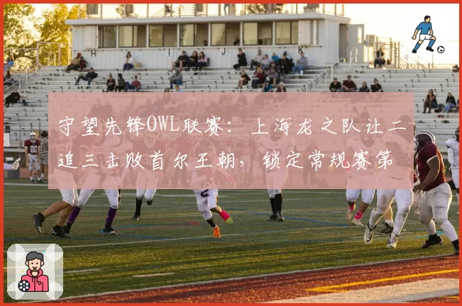 守望先锋OWL联赛:上海龙之队让二追三击败首尔王朝,锁定常规赛第一