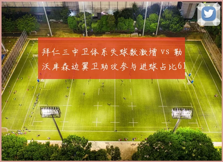 拜仁三中卫体系失球数激增 vs 勒沃库森边翼卫助攻参与进球占比61%的德甲战术分水岭