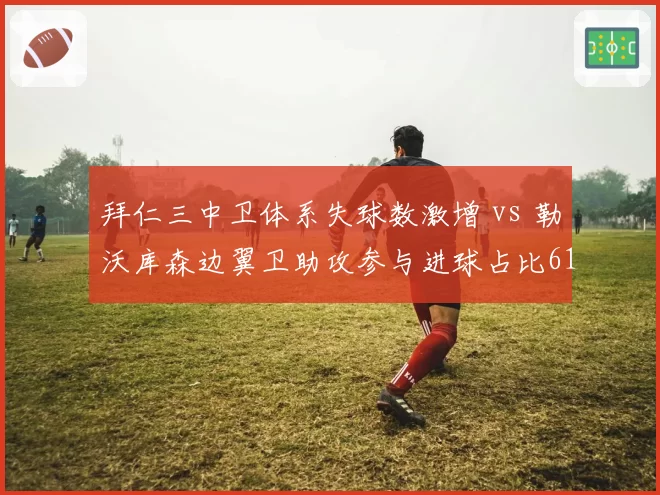 拜仁三中卫体系失球数激增 vs 勒沃库森边翼卫助攻参与进球占比61%的德甲战术分水岭