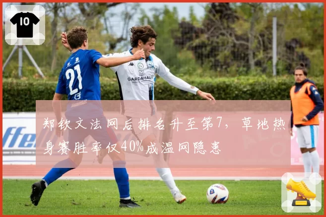 郑钦文法网后排名升至第7,草地热身赛胜率仅40%成温网隐患