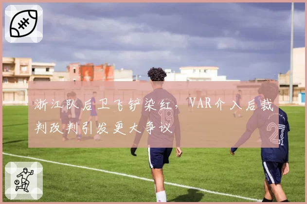 浙江队后卫飞铲染红,VAR介入后裁判改判引发更大争议