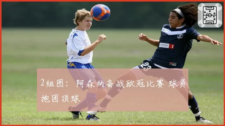 2组图：阿森纳备战欧冠比赛 球员抱团顶球