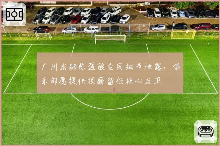 广州龙狮陈盈骏合同细节泄露，俱乐部愿提供顶薪留任核心后卫