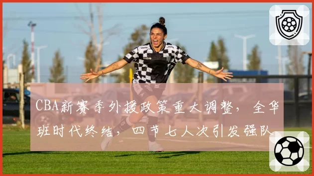CBA新赛季外援政策重大调整，全华班时代终结，四节七人次引发强队洗牌