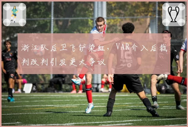 浙江队后卫飞铲染红,VAR介入后裁判改判引发更大争议