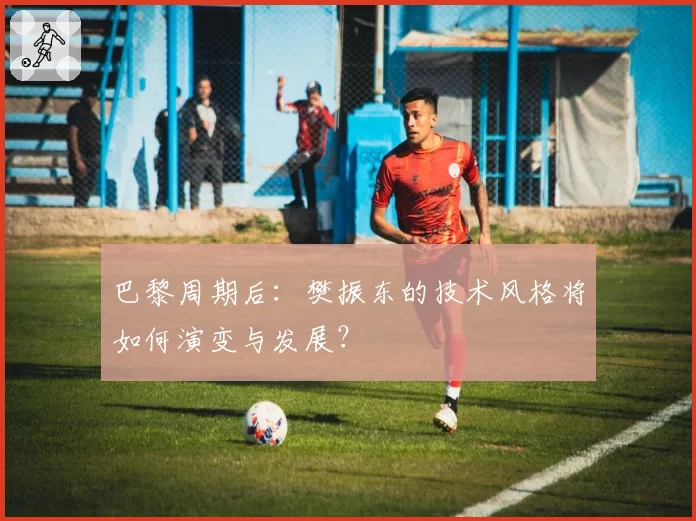 巴黎周期后：樊振东的技术风格将如何演变与发展？