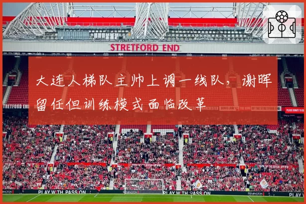大连人梯队主帅上调一线队,谢晖留任但训练模式面临改革