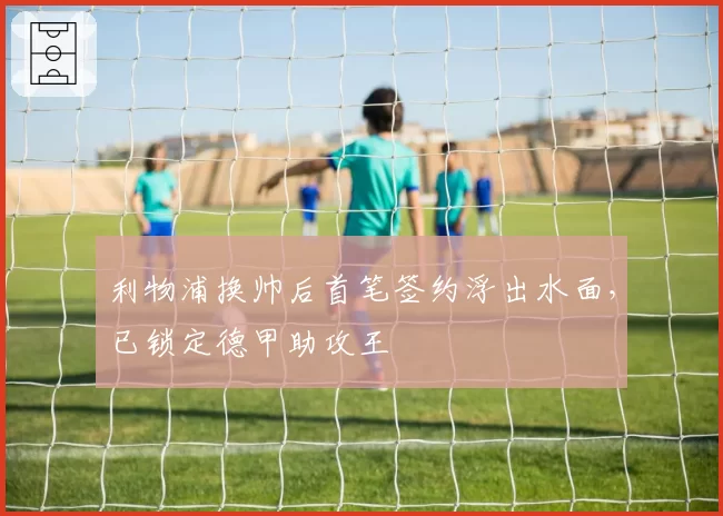 利物浦换帅后首笔签约浮出水面，已锁定德甲助攻王