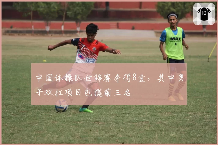 中国体操队世锦赛夺得8金，其中男子双杠项目包揽前三名