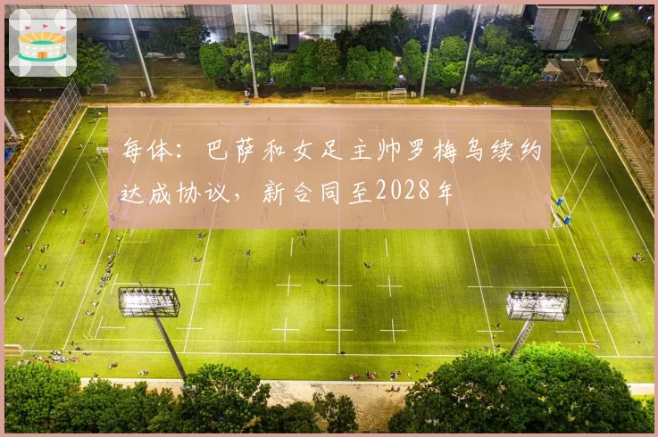 每体：巴萨和女足主帅罗梅乌续约达成协议，新合同至2028年