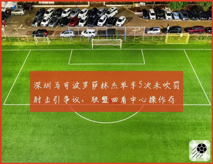 深圳马可波罗萨林杰单季5次未吹罚肘击引争议，联盟回看中心操作存疑