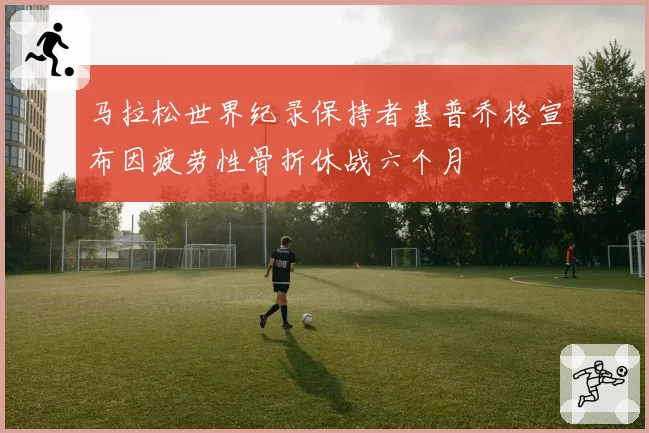 马拉松世界纪录保持者基普乔格宣布因疲劳性骨折休战六个月