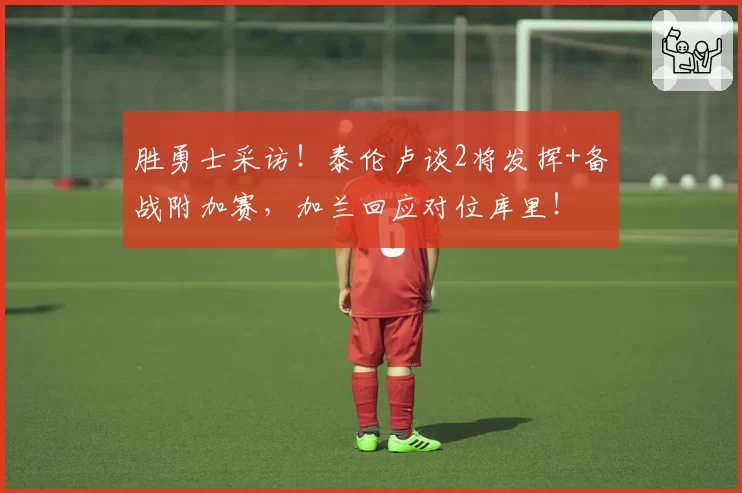 胜勇士采访！泰伦卢谈2将发挥+备战附加赛，加兰回应对位库里！