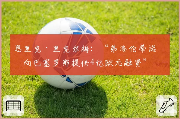恩里克·里克尔梅：“弗洛伦蒂诺曾向巴塞罗那提供4亿欧元融资”