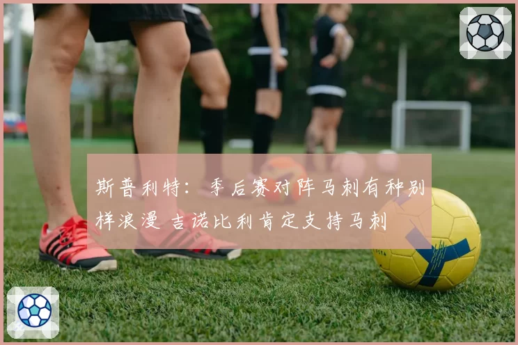 斯普利特：季后赛对阵马刺有种别样浪漫 吉诺比利肯定支持马刺