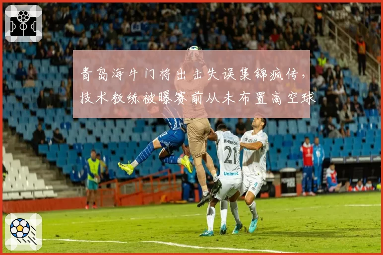 青岛海牛门将出击失误集锦疯传,技术教练被曝赛前从未布置高空球防守