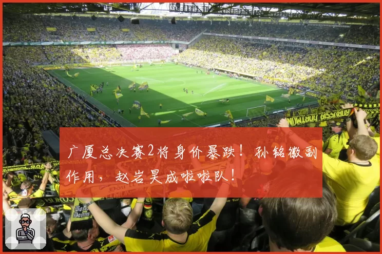 广厦总决赛2将身价暴跌！孙铭徽副作用，赵岩昊成啦啦队！