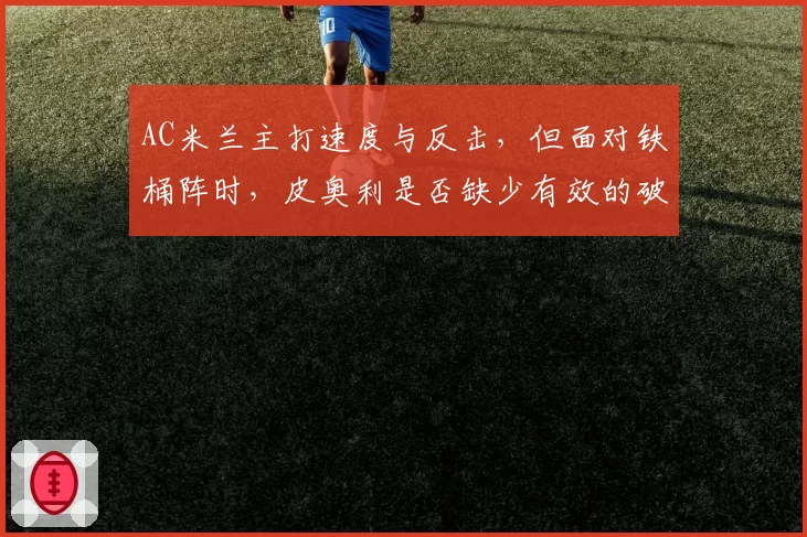 AC米兰主打速度与反击，但面对铁桶阵时，皮奥利是否缺少有效的破局B计划？