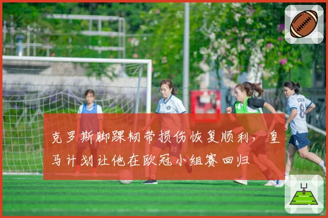 克罗斯脚踝韧带损伤恢复顺利，皇马计划让他在欧冠小组赛回归