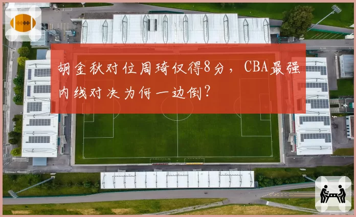 胡金秋对位周琦仅得8分，CBA最强内线对决为何一边倒？