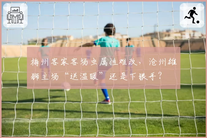 梅州客家客场虫属性难改，沧州雄狮主场“送温暖”还是下狠手？